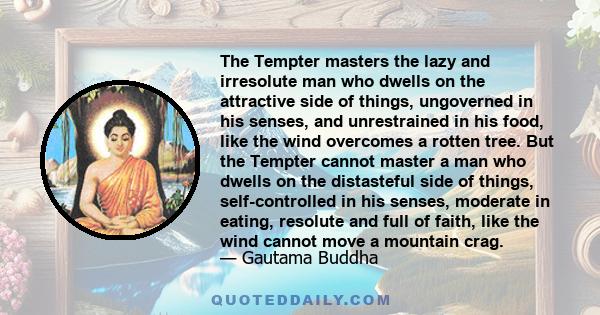 The Tempter masters the lazy and irresolute man who dwells on the attractive side of things, ungoverned in his senses, and unrestrained in his food, like the wind overcomes a rotten tree. But the Tempter cannot master a 