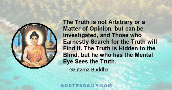 The Truth is not Arbitrary or a Matter of Opinion, but can be Investigated, and Those who Earnestly Search for the Truth will Find It. The Truth is Hidden to the Blind, but he who has the Mental Eye Sees the Truth.