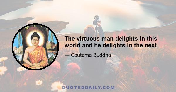 The virtuous man delights in this world and he delights in the next