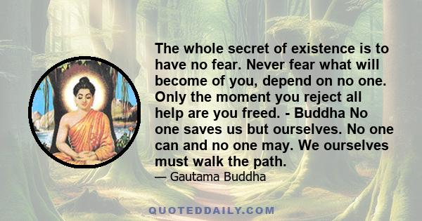 The whole secret of existence is to have no fear. Never fear what will become of you, depend on no one. Only the moment you reject all help are you freed. - Buddha No one saves us but ourselves. No one can and no one