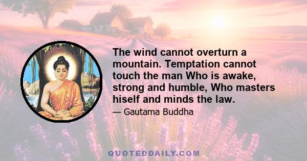 The wind cannot overturn a mountain. Temptation cannot touch the man Who is awake, strong and humble, Who masters hiself and minds the law.