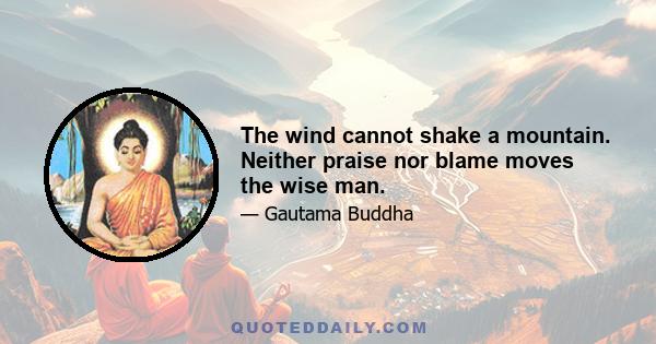 The wind cannot shake a mountain. Neither praise nor blame moves the wise man.