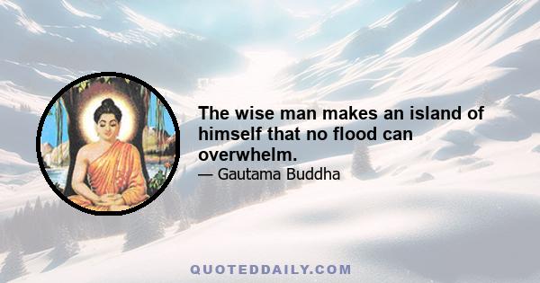 The wise man makes an island of himself that no flood can overwhelm.