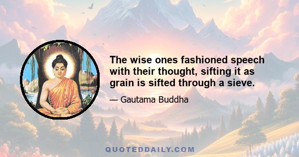 The wise ones fashioned speech with their thought, sifting it as grain is sifted through a sieve.