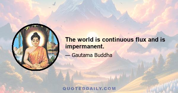 The world is continuous flux and is impermanent.