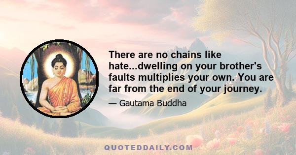 There are no chains like hate...dwelling on your brother's faults multiplies your own. You are far from the end of your journey.