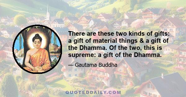 There are these two kinds of gifts: a gift of material things & a gift of the Dhamma. Of the two, this is supreme: a gift of the Dhamma.