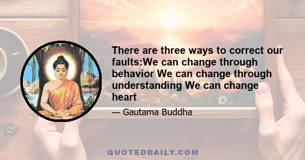 There are three ways to correct our faults:We can change through behavior We can change through understanding We can change heart