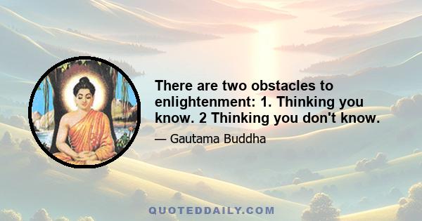 There are two obstacles to enlightenment: 1. Thinking you know. 2 Thinking you don't know.