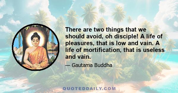 There are two things that we should avoid, oh disciple! A life of pleasures, that is low and vain. A life of mortification, that is useless and vain.