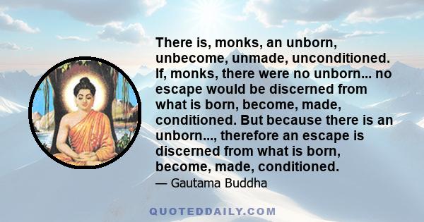 There is, monks, an unborn, unbecome, unmade, unconditioned. If, monks, there were no unborn... no escape would be discerned from what is born, become, made, conditioned. But because there is an unborn..., therefore an