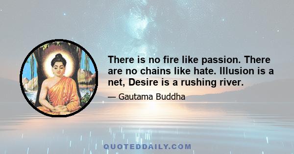 There is no fire like passion. There are no chains like hate. Illusion is a net, Desire is a rushing river.