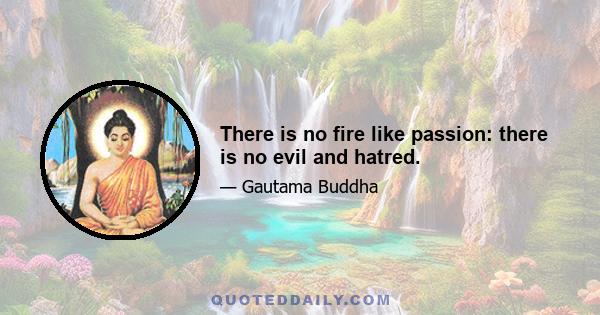 There is no fire like passion: there is no evil and hatred.