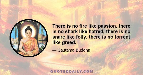 There is no fire like passion, there is no shark like hatred, there is no snare like folly, there is no torrent like greed.