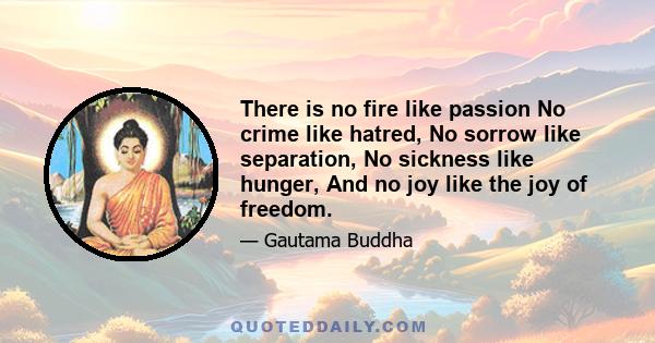 There is no fire like passion No crime like hatred, No sorrow like separation, No sickness like hunger, And no joy like the joy of freedom.