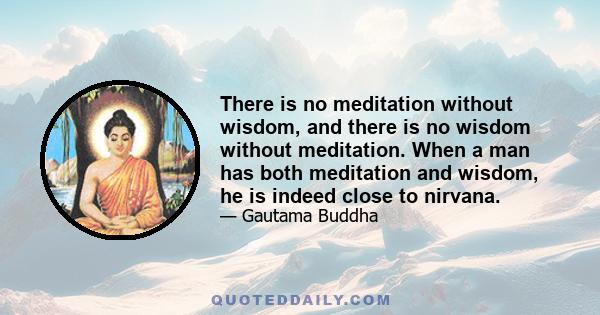 There is no meditation without wisdom, and there is no wisdom without meditation. When a man has both meditation and wisdom, he is indeed close to nirvana.