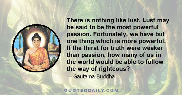 There is nothing like lust. Lust may be said to be the most powerful passion. Fortunately, we have but one thing which is more powerful. If the thirst for truth were weaker than passion, how many of us in the world