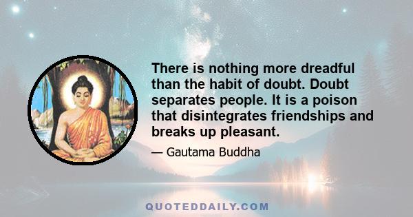 There is nothing more dreadful than the habit of doubt. Doubt separates people. It is a poison that disintegrates friendships and breaks up pleasant.