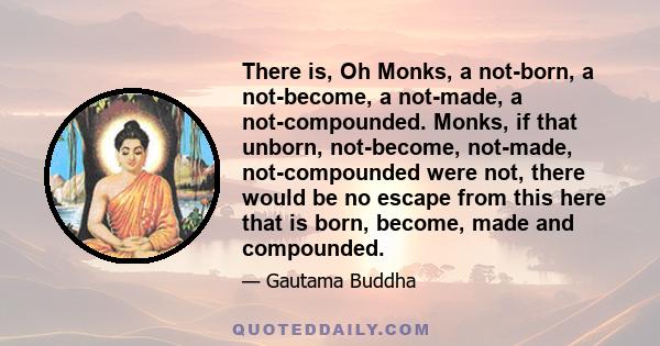 There is, Oh Monks, a not-born, a not-become, a not-made, a not-compounded. Monks, if that unborn, not-become, not-made, not-compounded were not, there would be no escape from this here that is born, become, made and