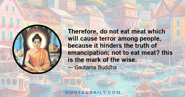 Therefore, do not eat meat which will cause terror among people, because it hinders the truth of emancipation; not to eat meat? this is the mark of the wise.