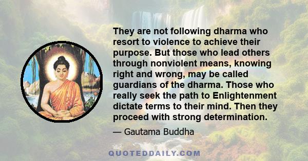 They are not following dharma who resort to violence to achieve their purpose. But those who lead others through nonviolent means, knowing right and wrong, may be called guardians of the dharma. Those who really seek