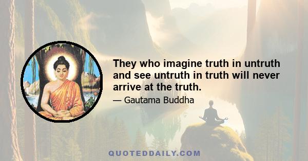 They who imagine truth in untruth and see untruth in truth will never arrive at the truth.