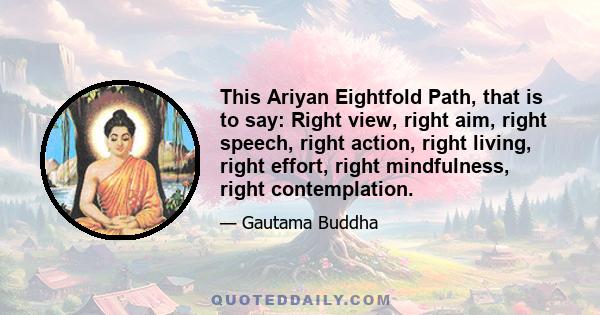 This Ariyan Eightfold Path, that is to say: Right view, right aim, right speech, right action, right living, right effort, right mindfulness, right contemplation.