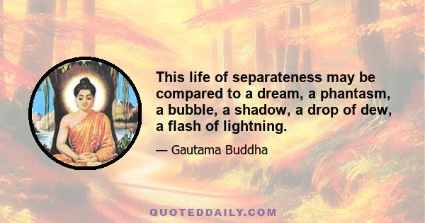 This life of separateness may be compared to a dream, a phantasm, a bubble, a shadow, a drop of dew, a flash of lightning.