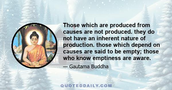 Those which are produced from causes are not produced. they do not have an inherent nature of production. those which depend on causes are said to be empty; those who know emptiness are aware.