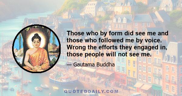 Those who by form did see me and those who followed me by voice. Wrong the efforts they engaged in, those people will not see me.