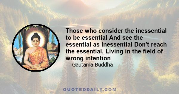 Those who consider the inessential to be essential And see the essential as inessential Don't reach the essential, Living in the field of wrong intention