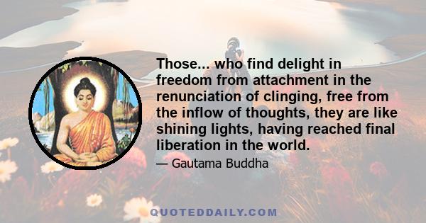 Those... who find delight in freedom from attachment in the renunciation of clinging, free from the inflow of thoughts, they are like shining lights, having reached final liberation in the world.