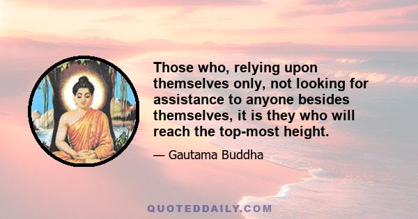 Those who, relying upon themselves only, not looking for assistance to anyone besides themselves, it is they who will reach the top-most height.