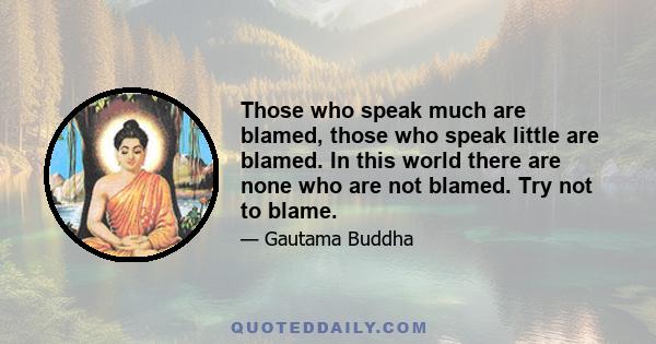 Those who speak much are blamed, those who speak little are blamed. In this world there are none who are not blamed. Try not to blame.