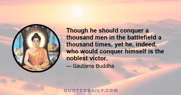 Though he should conquer a thousand men in the battlefield a thousand times, yet he, indeed, who would conquer himself is the noblest victor.