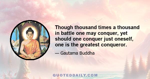 Though thousand times a thousand in battle one may conquer, yet should one conquer just oneself, one is the greatest conqueror.