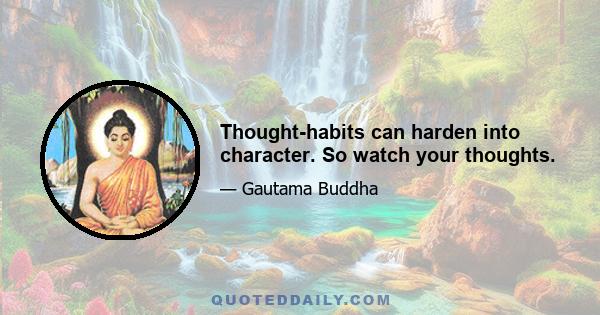 Thought-habits can harden into character. So watch your thoughts.