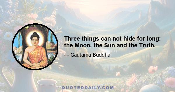 Three things can not hide for long: the Moon, the Sun and the Truth.