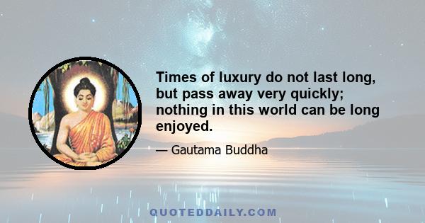 Times of luxury do not last long, but pass away very quickly; nothing in this world can be long enjoyed.