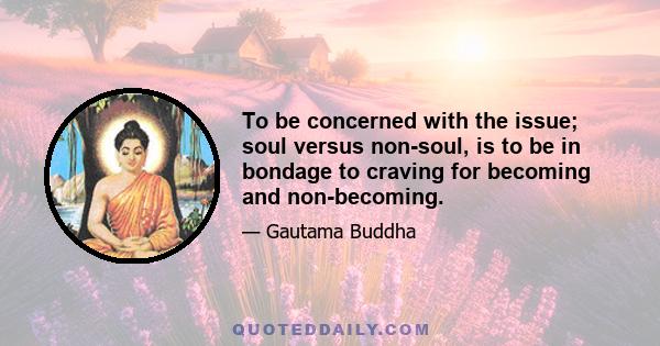 To be concerned with the issue; soul versus non-soul, is to be in bondage to craving for becoming and non-becoming.