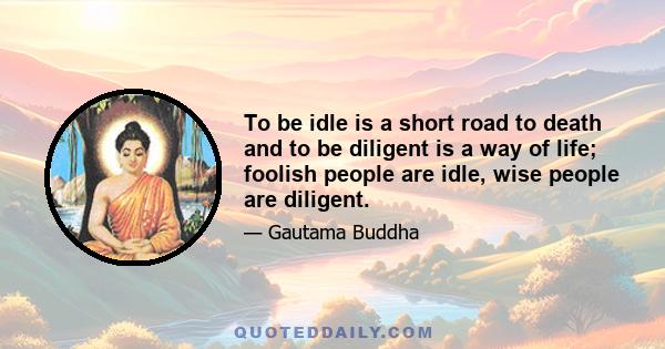 To be idle is a short road to death and to be diligent is a way of life; foolish people are idle, wise people are diligent.