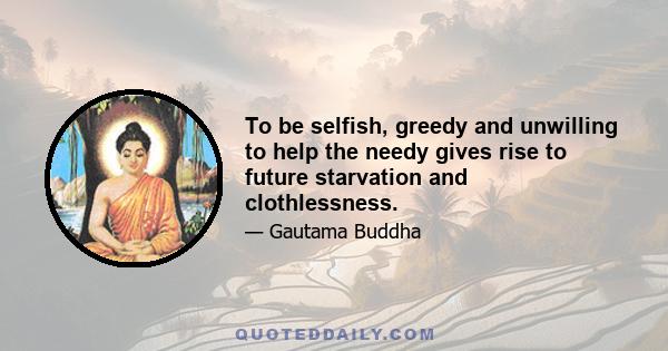 To be selfish, greedy and unwilling to help the needy gives rise to future starvation and clothlessness.