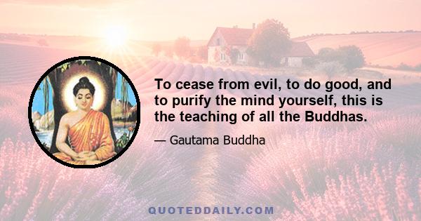 To cease from evil, to do good, and to purify the mind yourself, this is the teaching of all the Buddhas.