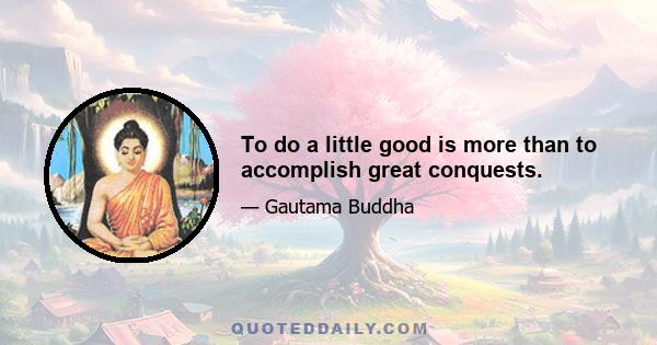 To do a little good is more than to accomplish great conquests.