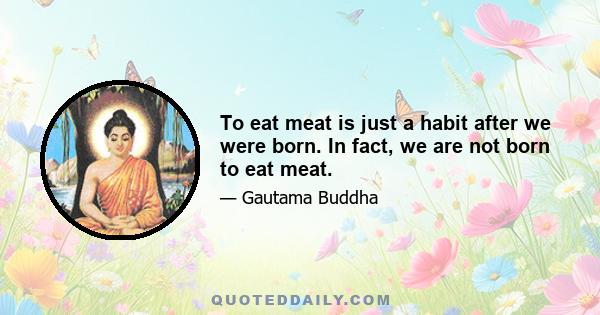 To eat meat is just a habit after we were born. In fact, we are not born to eat meat.