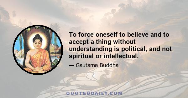 To force oneself to believe and to accept a thing without understanding is political, and not spiritual or intellectual.