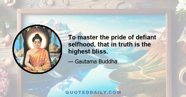 To master the pride of defiant selfhood, that in truth is the highest bliss.