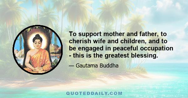 To support mother and father, to cherish wife and children, and to be engaged in peaceful occupation - this is the greatest blessing.