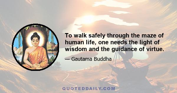 To walk safely through the maze of human life, one needs the light of wisdom and the guidance of virtue.