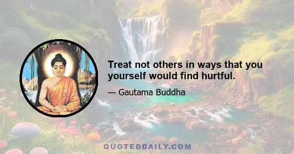 Treat not others in ways that you yourself would find hurtful.